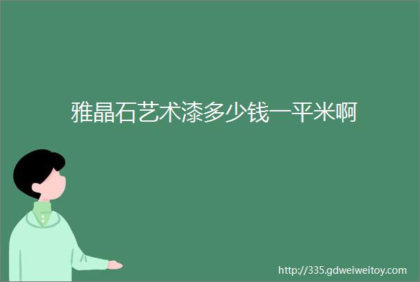 雅晶石艺术漆多少钱一平米啊